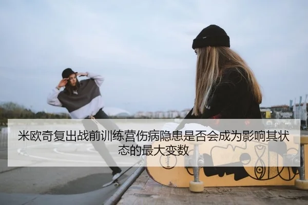 米欧奇复出战前训练营伤病隐患是否会成为影响其状态的最大变数